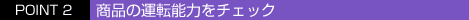 POINT 2�@���i�̉^�]�\�͂��`�F�b�N